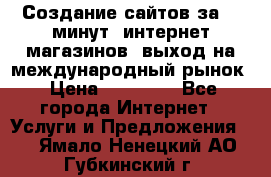 Создание сайтов за 15 минут, интернет магазинов, выход на международный рынок › Цена ­ 15 000 - Все города Интернет » Услуги и Предложения   . Ямало-Ненецкий АО,Губкинский г.